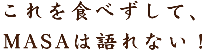 これを食べずして、MASAは語れない！